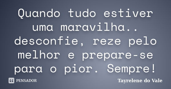 Quando tudo estiver uma maravilha.. desconfie, reze pelo melhor e prepare-se para o pior. Sempre!... Frase de Tayrelene do Vale.