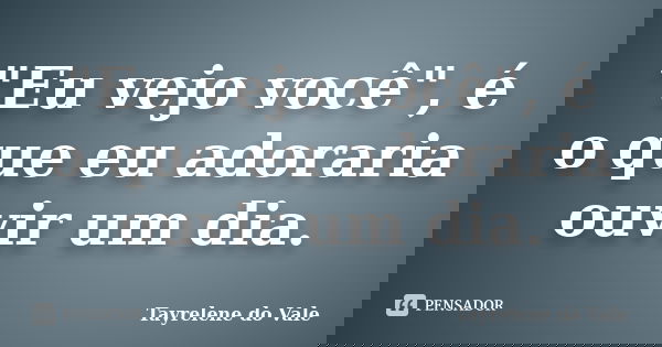 "Eu vejo você", é o que eu adoraria ouvir um dia.... Frase de Tayrelene do Vale.
