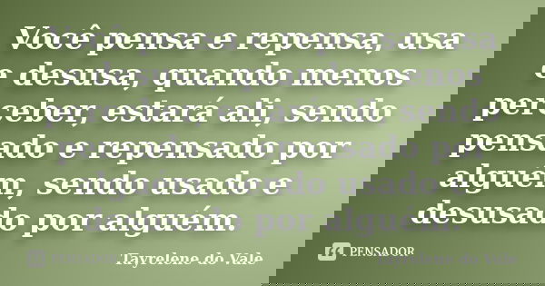 Você pensa e repensa, usa e desusa, quando menos perceber, estará ali, sendo pensado e repensado por alguém, sendo usado e desusado por alguém.... Frase de Tayrelene do Vale.