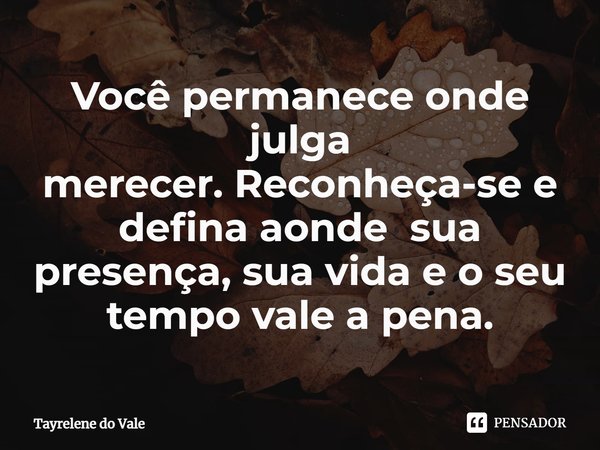 Você permanece onde julga merecer.Reconheça-se e defina aonde sua presença, sua vida e o seu tempo vale a pena.... Frase de Tayrelene do Vale.