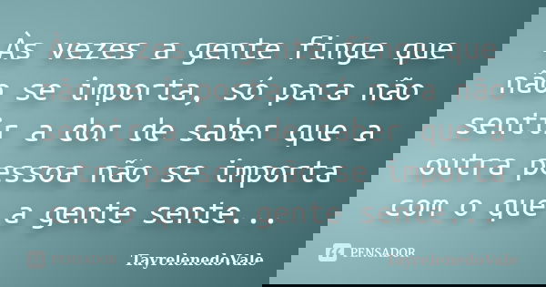 Às vezes a gente finge que não se importa, só para não sentir a dor de saber que a outra pessoa não se importa com o que a gente sente...... Frase de TayrelenedoVale.