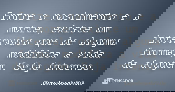 Entre o nascimento e a morte, existe um intervalo que de alguma forma, modifica a vida de alguém. Seja intenso.... Frase de TayrelenedoVale.