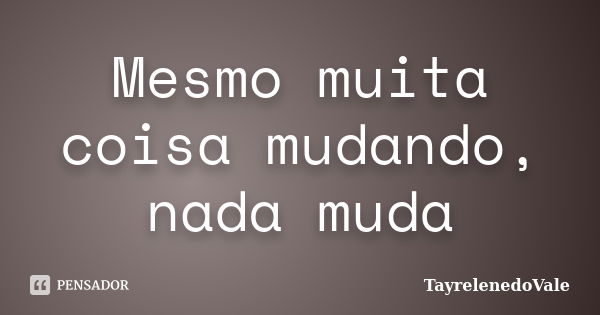 Mesmo muita coisa mudando, nada muda... Frase de TayrelenedoVale.