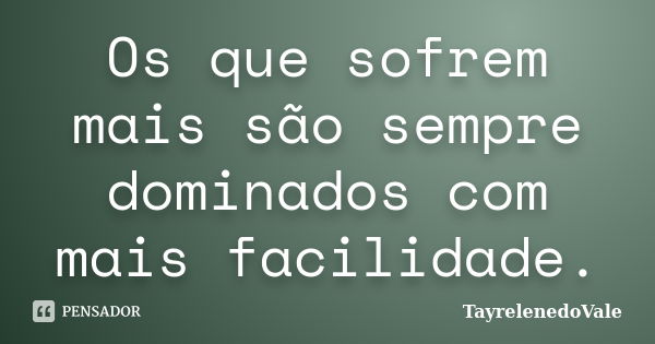 Os que sofrem mais são sempre dominados com mais facilidade.... Frase de TayrelenedoVale.