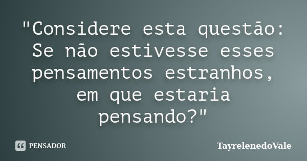 "Considere esta questão: Se não estivesse esses pensamentos estranhos, em que estaria pensando?"... Frase de TayrelenedoVale.