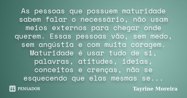 As pessoas que possuem maturidade sabem falar o necessário, não usam meios externos para chegar onde querem. Essas pessoas vão, sem medo, sem angústia e com mui... Frase de Tayrine Moreira.