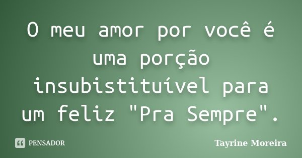O meu amor por você é uma porção insubistituível para um feliz "Pra Sempre".... Frase de Tayrine Moreira.