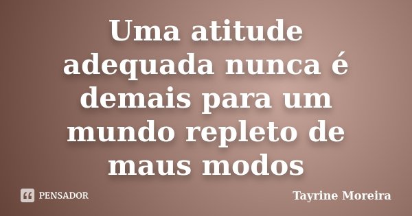Uma atitude adequada nunca é demais para um mundo repleto de maus modos... Frase de Tayrine Moreira.