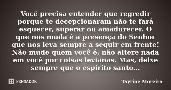 Você precisa entender que regredir porque te decepcionaram não te fará esquecer, superar ou amadurecer. O que nos muda é a presença do Senhor que nos leva sempr... Frase de Tayrine Moreira.