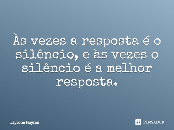 Às vezes a resposta é o silêncio, e às vezes o silêncio é a melhor resposta.... Frase de Tayrone Hayran.