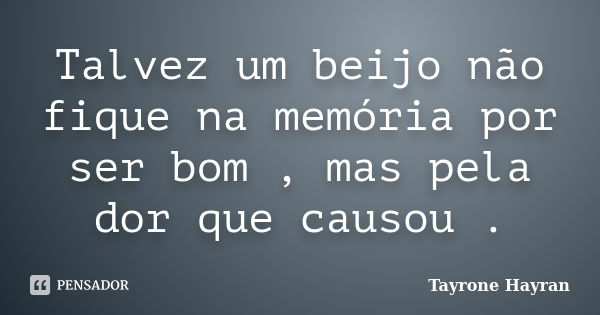 Talvez um beijo não fique na memória por ser bom , mas pela dor que causou .... Frase de Tayrone Hayran.