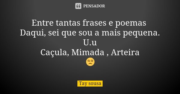Entre tantas frases e poemas Daqui, sei que sou a mais pequena.
U.u
Caçula, Mimada , Arteira
😒... Frase de Tay sousa.