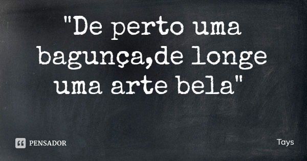"De perto uma bagunça,de longe uma arte bela"... Frase de Tays.