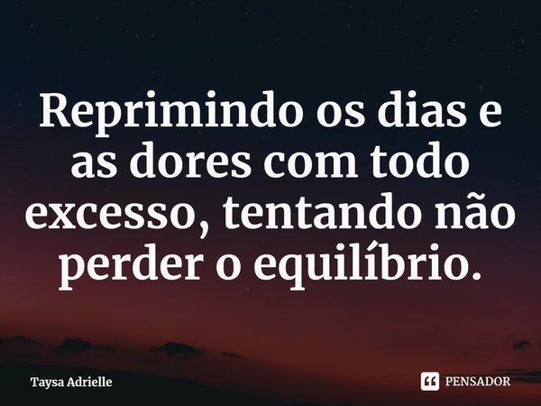 Reprimindo os dias e as dores com todo excesso, tentando não perder o equilíbrio.... Frase de Taysa Adrielle.