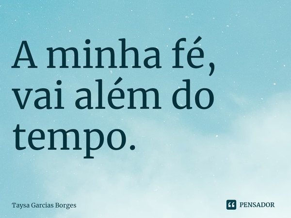 ⁠A minha fé, vai além do tempo.... Frase de Taysa Garcias Borges.