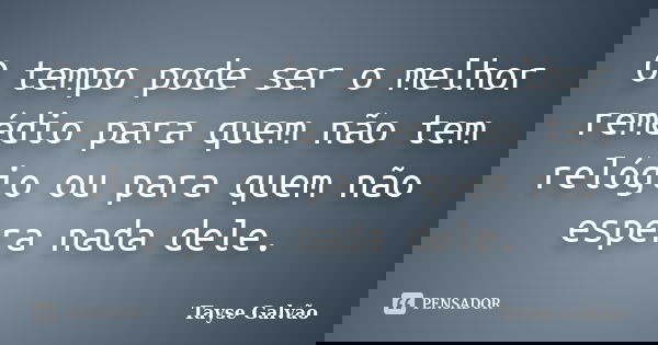 O tempo pode ser o melhor remédio para quem não tem relógio ou para quem não espera nada dele.... Frase de Tayse Galvão.
