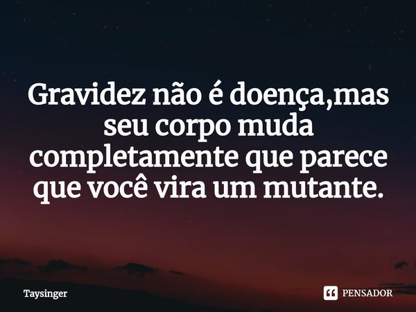 ⁠Gravidez não é doença,mas seu corpo muda completamente que parece que você vira um mutante.... Frase de Taysinger.