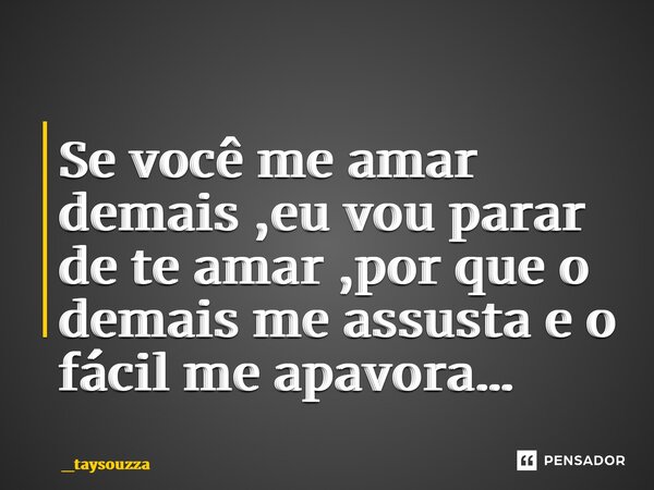 ⁠Se você me amar demais ,eu vou parar de te amar ,por que o demais me assusta e o fácil me apavora…... Frase de _taysouzza.