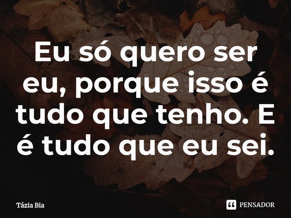 ⁠Eu só quero ser eu, porque isso é tudo que tenho. E é tudo que eu sei.... Frase de Tázia Bia.
