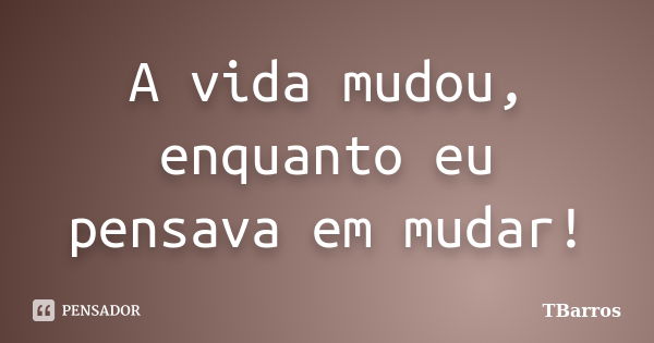 A vida mudou, enquanto eu pensava em mudar!... Frase de TBarros.