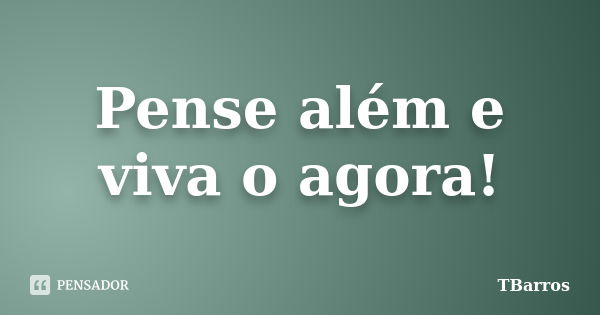 Pense além e viva o agora!... Frase de TBarros.