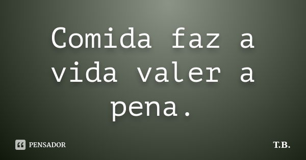 Comida faz a vida valer a pena.... Frase de T.B.