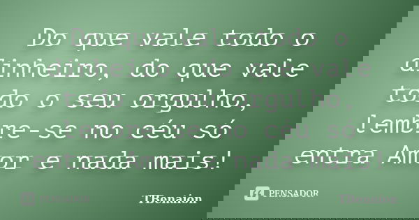 Do que vale todo o dinheiro, do que vale todo o seu orgulho, lembre-se no céu só entra Amor e nada mais!... Frase de TBenaion.