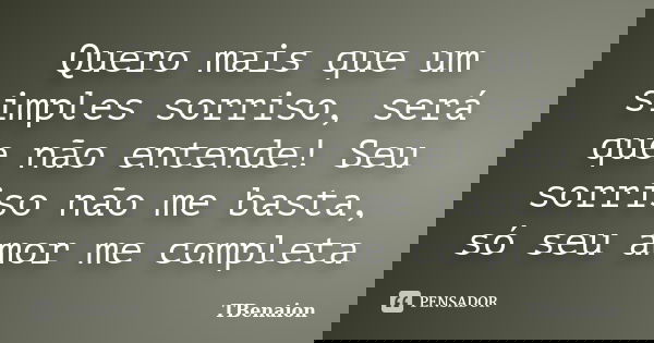 Quero mais que um simples sorriso, será que não entende! Seu sorriso não me basta, só seu amor me completa... Frase de TBenaion.