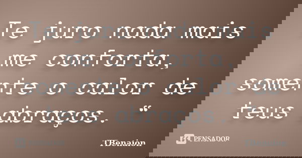 Te juro nada mais me conforta, somente o calor de teus abraços. “... Frase de TBenaion.