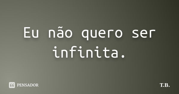 Eu não quero ser infinita.... Frase de T.B.