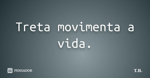 Treta movimenta a vida.... Frase de T.B.