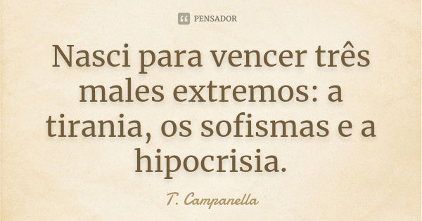 Nasci para vencer três males extremos: a tirania, os sofismas e a hipocrisia.... Frase de T. Campanella.