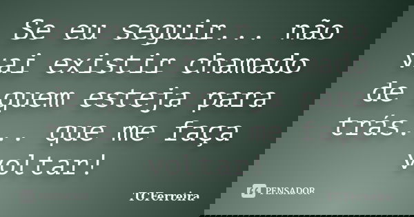 Se eu seguir... não vai existir chamado de quem esteja para trás... que me faça voltar!... Frase de TCFerreira.