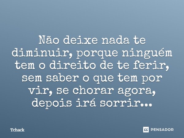Não deixe nada te diminuir, porque ninguém tem o direito de te ferir, sem saber o que tem por vir, se chorar agora, depois irá sorrir...... Frase de Tchack.