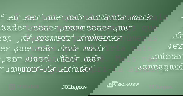 E eu sei que não adianta mais todas essas promessas que faço, já prometi inúmeras vezes que não iria mais chorar por você. Mais não conseguir cumpri-la ainda!... Frase de TChagas..