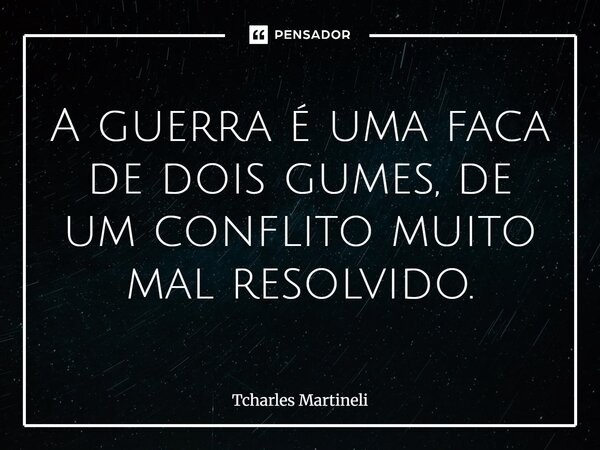 A guerra é uma faca de dois gumes, de um conflito muito mal resolvido.... Frase de Tcharles Martineli.