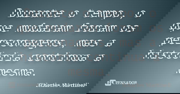 Durante o tempo, o que mudaram foram os personagens, mas a história continua a mesma.... Frase de Tcharles Martineli.