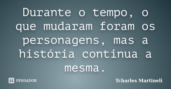 Durante o tempo, o que mudaram foram os personagens, mas a história continua a mesma.... Frase de Tcharles Martineli.