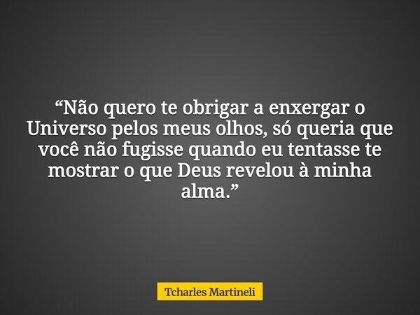 “Não quero te obrigar a enxergar o Universo pelos meus olhos, só queria que você não fugisse quando eu tentasse te mostrar o que Deus revelou à minha alma.”... Frase de Tcharles Martineli.