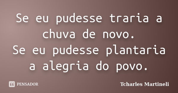 Se eu pudesse traria a chuva de novo. Se eu pudesse plantaria a alegria do povo.... Frase de Tcharles Martineli.