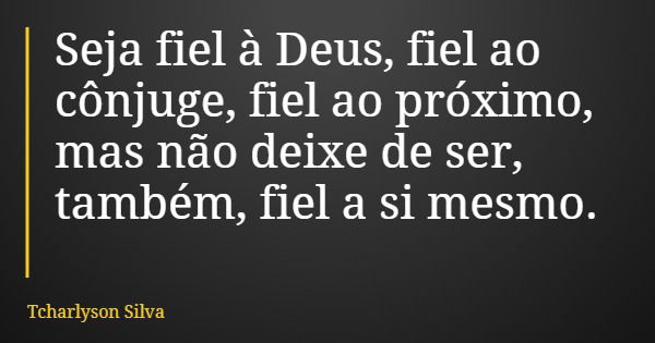 Seja fiel à Deus, fiel ao cônjuge, fiel ao próximo, mas não deixe de ser, também, fiel a si mesmo.... Frase de Tcharlyson Silva.