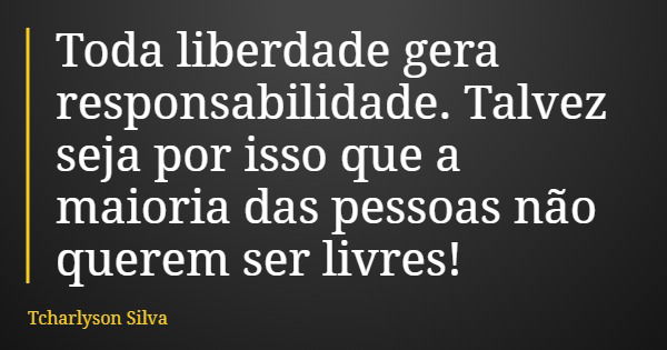 Toda liberdade gera responsabilidade. Talvez seja por isso que a maioria das pessoas não querem ser livres!... Frase de Tcharlyson Silva.