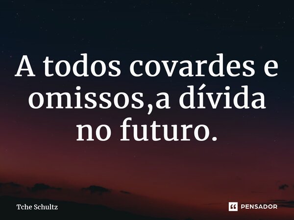⁠A todos covardes e omissos,a dívida no futuro.... Frase de Tche Schultz.