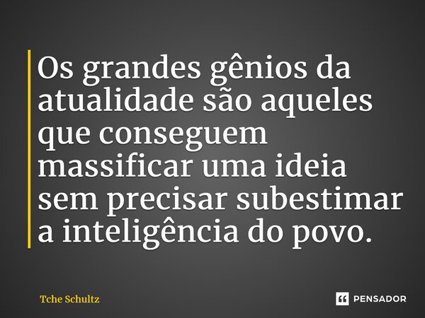 ⁠Os grandes gênios da atualidade são aqueles que conseguem massificar uma ideia sem precisar subestimar a inteligência do povo.... Frase de Tche Schultz.