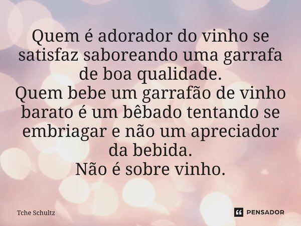 ⁠Quem é adorador dovinho se satisfazsaboreando uma garrafa de boa qualidade. Quem bebe um garrafão de vinho barato é um bêbado tentando se embriagar enão um apr... Frase de Tche Schultz.