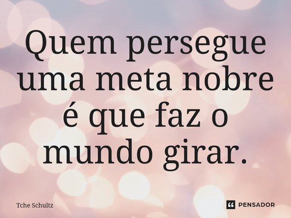 ⁠Quem persegue uma meta nobre é que faz o mundo girar.... Frase de Tche Schultz.