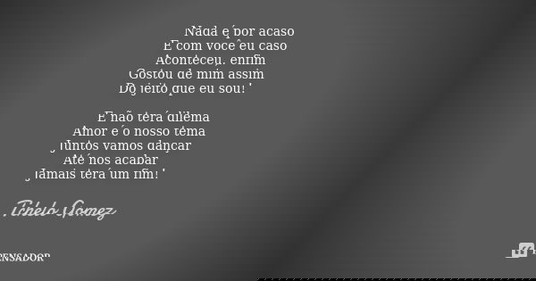 Nada é por acaso E com você eu caso Aconteceu, enfim Gostou de mim assim Do jeito que eu sou! E não terá dilema Amor é o nosso tema Juntos vamos dançar Até nos ... Frase de Tchelo Gomez.