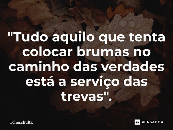 ⁠"Tudo aquilo que tenta colocar brumas no caminho das verdades está a serviço das trevas".... Frase de Tcheschultz.