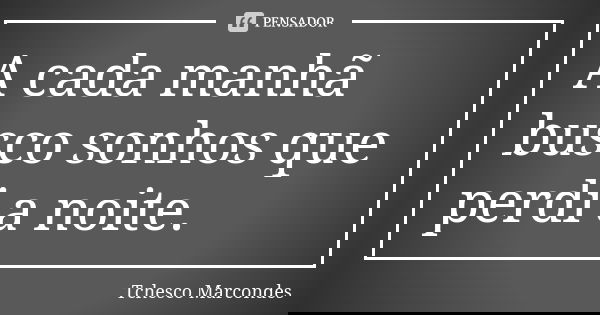 A cada manhã busco sonhos que perdi a noite.... Frase de Tchesco Marcondes.