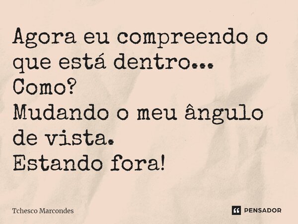 ⁠Agora eu compreendo o que está dentro... Como? Mudando o meu ângulo de vista. Estando fora!... Frase de Tchesco Marcondes.